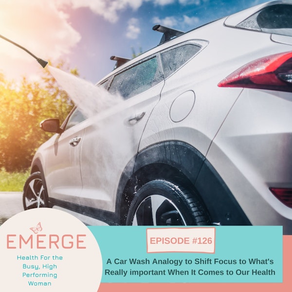 EP 126-A Car Wash Analogy to Shift Focus to What's Really important When It Comes to Our Health