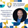 How to Go From Visionary to Change Agent to Triumphant with David Johnson