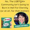 No, The LGBTQIA+ Community Isn’t Going to Burn in Hell For Eternity (or at all, for that matter)(with Susan Cottrell)