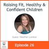 Raising Fit, Healthy & Confident Children with Heather London