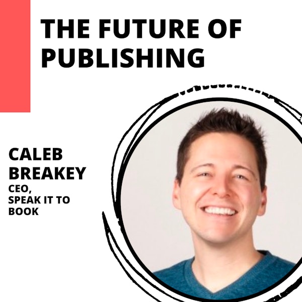 The Fast Changing Future of Publishing with Caleb Breakey of Speak It To Book
