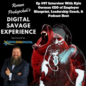 Ep #97 Interview With Kyle Gorman CEO of Employer Blueprint, Leadership Coach, & Podcast Host - Roman Prokopchuk's Digital Savage Experience Podcast