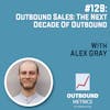#129: Outbound Sales: The Next Decade of Outbound (Alex Gray)