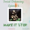*Social Distancing - Episode 4; Make it Stop!