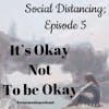 *Social Distancing – Episode 5; Its Okay Not to be Okay