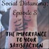 *Social Distancing - Episode 8; The Importance to Your Satisfaction