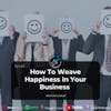 Ep 62- How to weave happiness in your business.