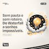 #198 Do Waterfall ao sonho impossível - Sem pauta e Sem Roteiro