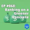 EP #068: Banking on a Greener Concrete
