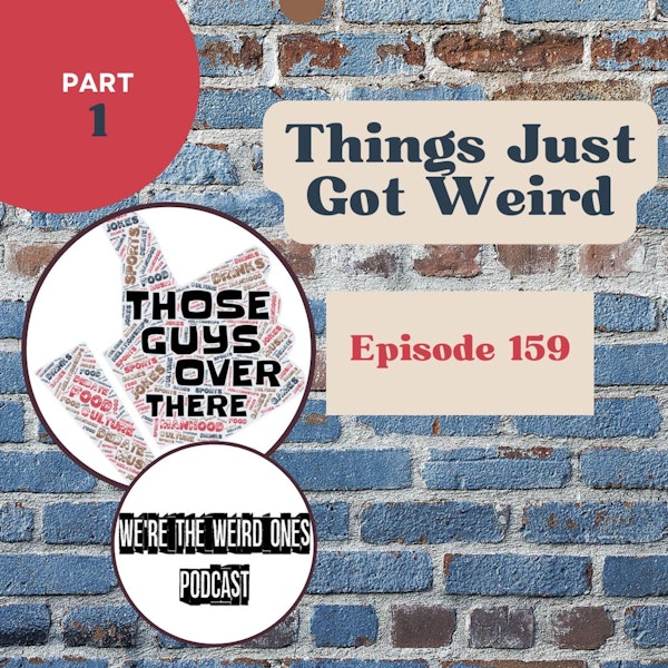 Episode 159: Part 1 - Things Just Got Weird (ft. We're The Weird Ones Podcast)