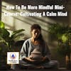 How To Be More Mindful Mini-Course: Cultivating A Calm Mind