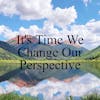 Ep. #19 It’s Time We Change Our Perspective