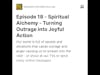 Episode 18 -  Spiritual Alchemy - Turning Outrage into Joyful Action