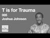 005 Joshua Johnson - T is for Trauma