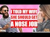 Am I The AHole For Telling My Wife That She Should Get A Nose Job and More!