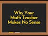 Why Your Math Teacher Makes No Sense…