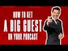 How To Get A Big Guest on Your Podcast
