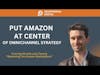 Put Amazon At The Center of Omnichannel Strategy