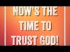Now is the Time to Trust God!