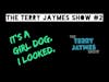 The Terry Jaymes Show #2 - IT'S A GIRL DOG. I LOOKED