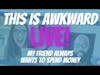 This is Awkward Live - My Friend Always Wants Me to Spend Money
