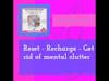 A- Reset - Recharge - Get rid of mental clutter