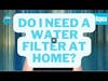 Do I need a water filter at home?