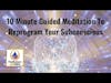 10 Minute Guided Meditation To Reprogram Your Subconscious
