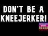 Don't Be A Kneejerker!