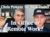 Nick Huber vs. Chris Powers: In Office or Remote Work?