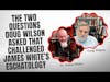 Dr. James White discusses the two questions Pastor Doug Wilson posed that challenged his eschatology