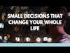 Small decisions that change your WHOLE LIFE.