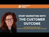 Start Marketing With The Customer Outcome In Mind