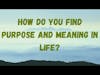 How do you find purpose and meaning in life?