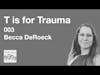 003 Becca DeRoeck - T is for Trauma