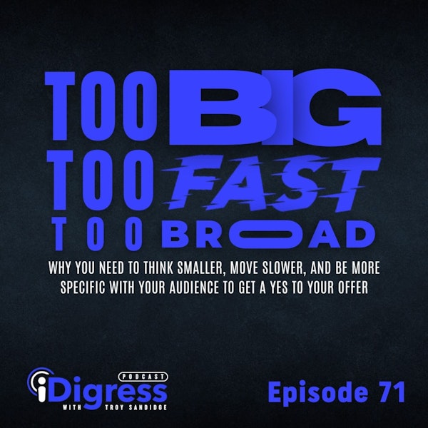 71. Too Big, Too Fast, Too Broad. Why You Need To Think Smaller, Move Slower, And Be More Specific With Your Audience To Get A Yes To Your Offer.