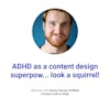 ADHD as a content design superpow... look a squirrel!