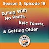 DJ’ing With No Pants, Epic Toasts & Getting Older