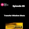 Episode 85 - Transfer Window Shuts