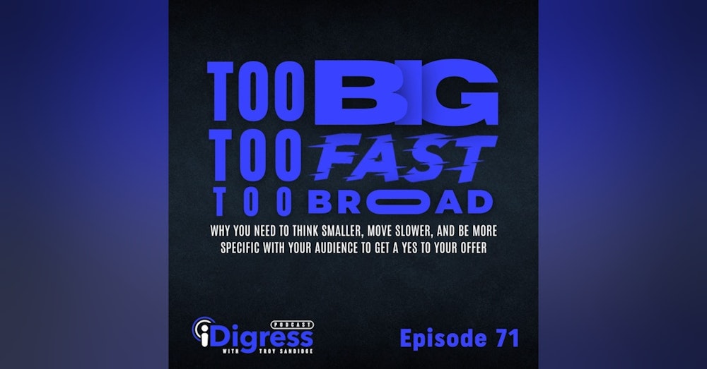 71. Too Big, Too Fast, Too Broad. Why You Need To Think Smaller, Move Slower, And Be More Specific With Your Audience To Get A Yes To Your Offer.