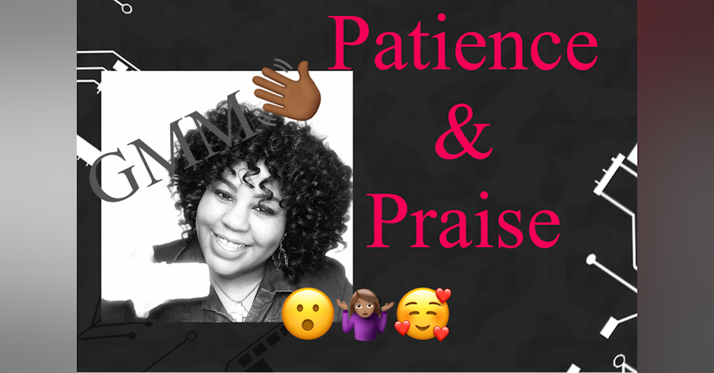 Praise & Patience: GMM👋🏾