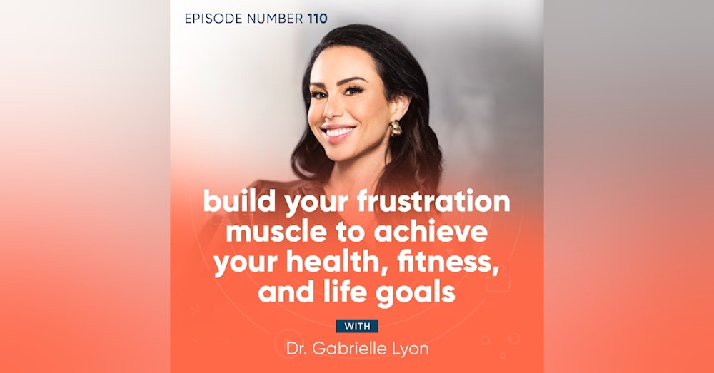 110. Build Your Frustration Muscle to Achieve Your Health, Fitness, and Life Goals with Dr. Gabrielle Lyon