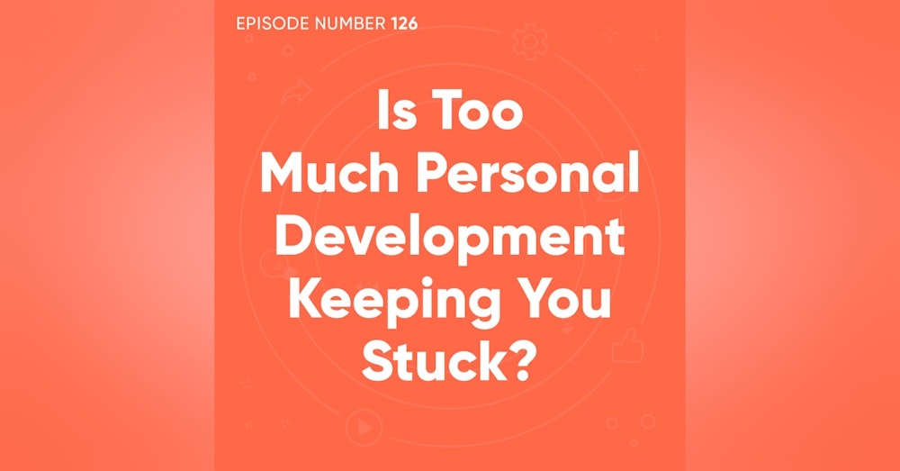 126. Is Too Much Personal Development Keeping You Stuck?