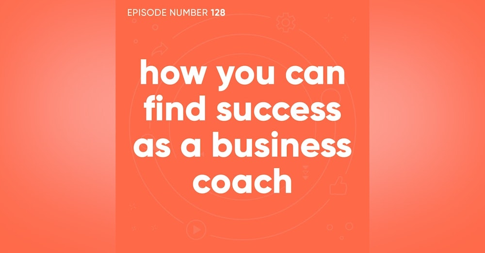 128. How You Can Find Success as a Business Coach