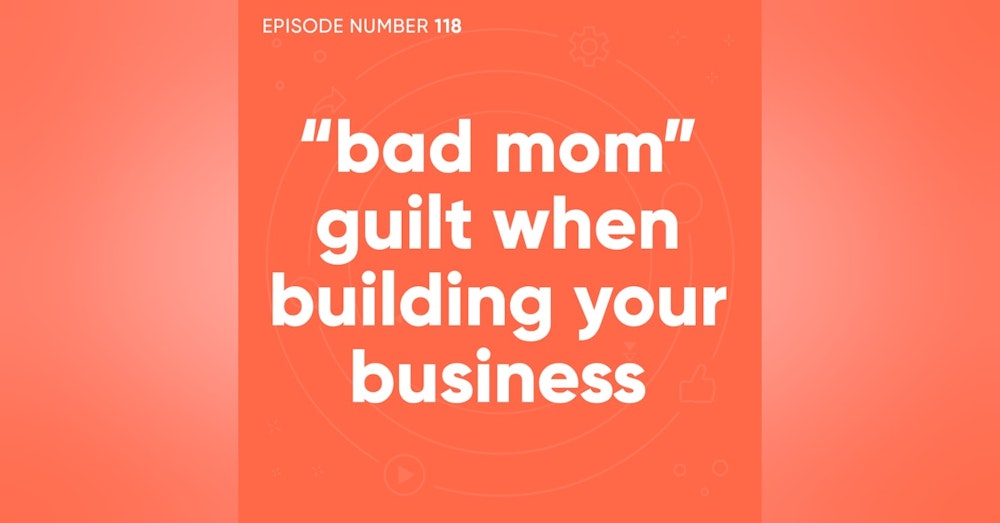 118. “Bad Mom” Guilt When Building Your Business