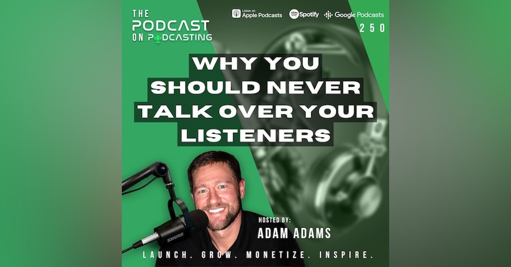 Ep250: Why You Should NEVER Talk Over Your Listeners
