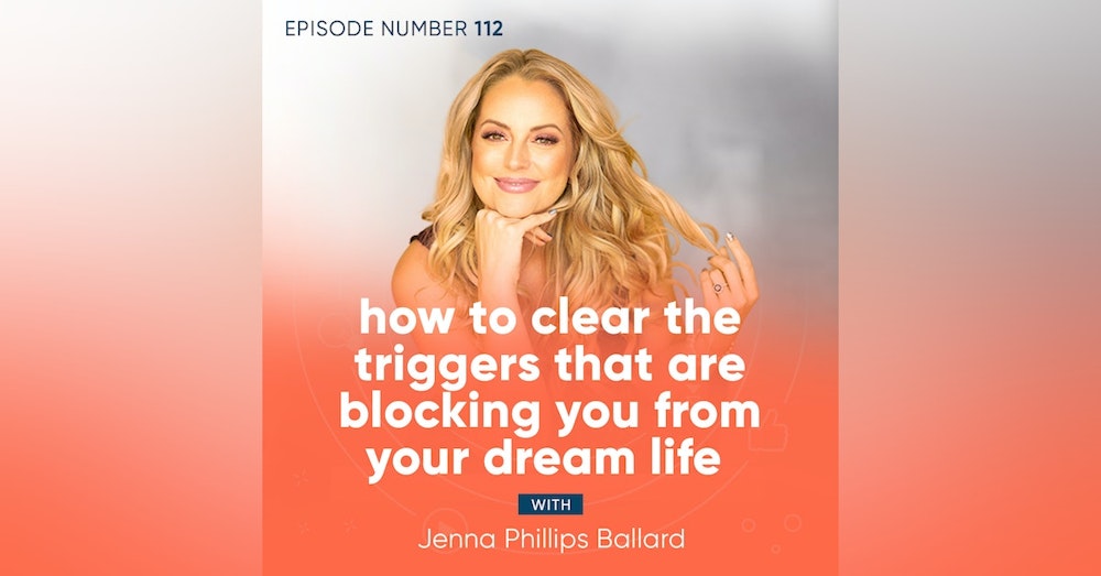 112. How to Clear the Triggers That Are Blocking You From Your Dream Life with Jenna Phillips Ballard