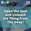 23. Open the Seal and Unleash the Thing From The Deep!