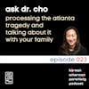 023 // Ask Dr. Cho // Processing the Atlanta Tragedy and Talking About it with Family
