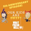 5th Anniversary Episode! Our Kids Are Creepy
